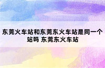 东莞火车站和东莞东火车站是同一个站吗 东莞东火车站